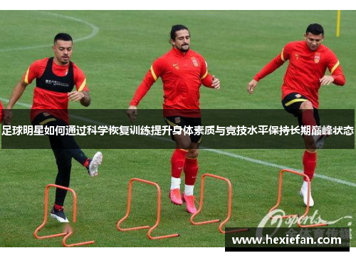 足球明星如何通过科学恢复训练提升身体素质与竞技水平保持长期巅峰状态