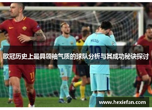 欧冠历史上最具领袖气质的球队分析与其成功秘诀探讨