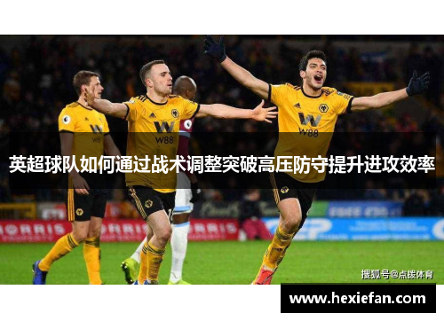 英超球队如何通过战术调整突破高压防守提升进攻效率