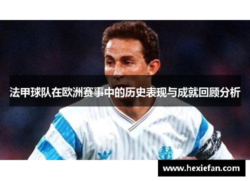 法甲球队在欧洲赛事中的历史表现与成就回顾分析