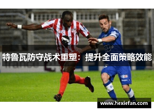 特鲁瓦防守战术重塑：提升全面策略效能
