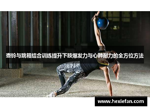 壶铃与跳箱结合训练提升下肢爆发力与心肺耐力的全方位方法