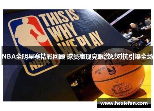 NBA全明星赛精彩回顾 球员表现亮眼激烈对抗引爆全场