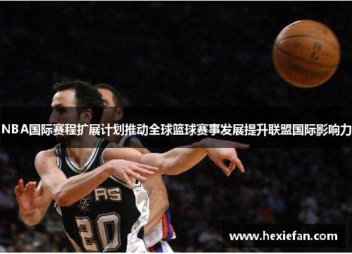 NBA国际赛程扩展计划推动全球篮球赛事发展提升联盟国际影响力