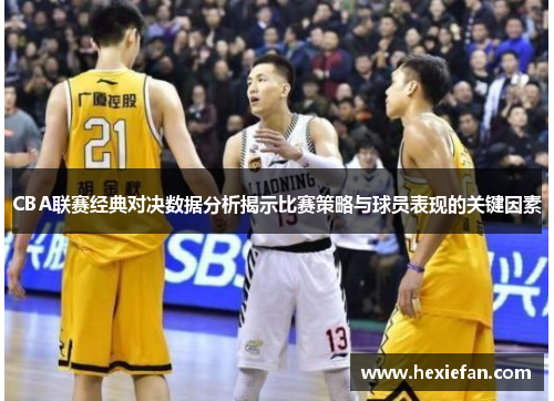 CBA联赛经典对决数据分析揭示比赛策略与球员表现的关键因素