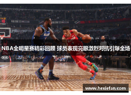 NBA全明星赛精彩回顾 球员表现亮眼激烈对抗引爆全场