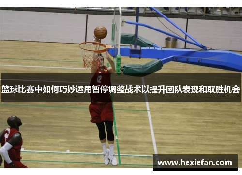 篮球比赛中如何巧妙运用暂停调整战术以提升团队表现和取胜机会