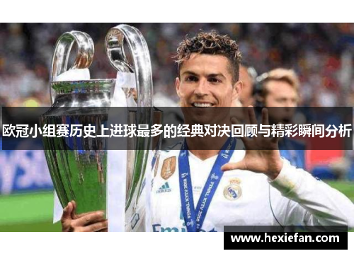 欧冠小组赛历史上进球最多的经典对决回顾与精彩瞬间分析